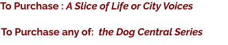 To Purchase : A Slice of Life or City Voices    To Purchase any of:  the Dog Central Series
